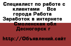 Специалист по работе с клиентами  - Все города Работа » Заработок в интернете   . Смоленская обл.,Десногорск г.